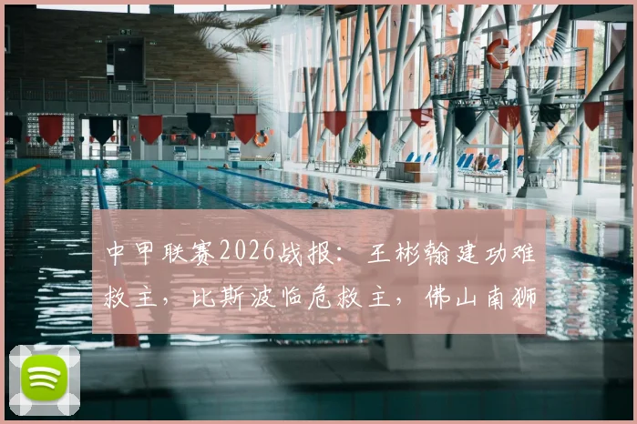 中甲联赛2026战报:王彬翰建功难救主,比斯波临危救主,佛山南狮1-1憾平苏州东吴,实时积分榜动态