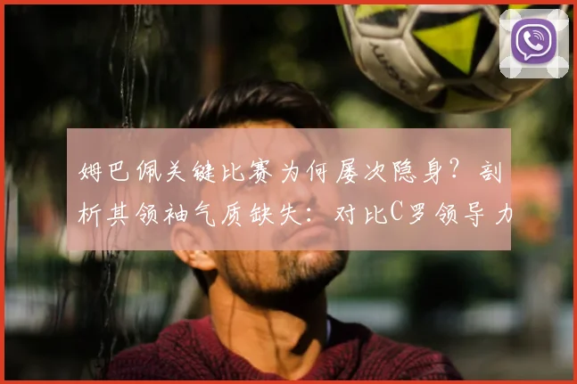 姆巴佩关键比赛为何屡次隐身？剖析其领袖气质缺失：对比C罗领导力，展望2026世界杯带队前景