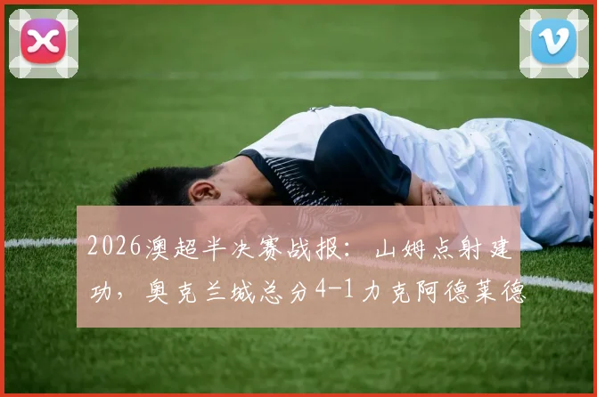 2026澳超半决赛战报：山姆点射建功，奥克兰城总分4-1力克阿德莱德联，强势晋级决赛对阵分析