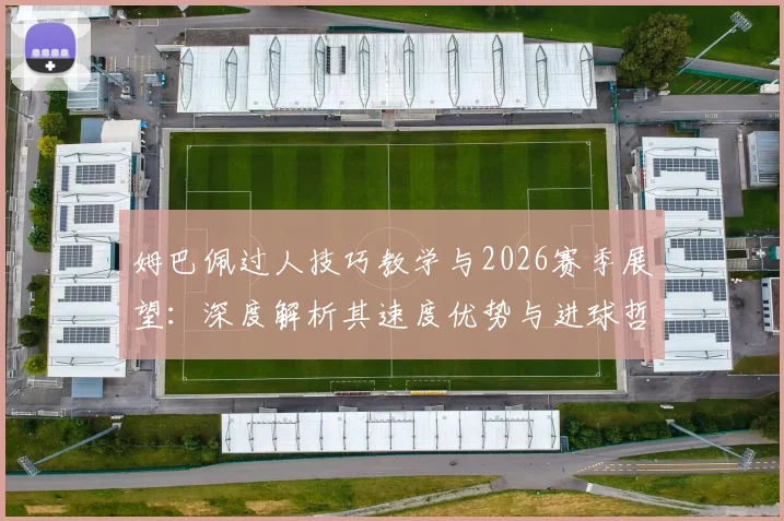 姆巴佩过人技巧教学与2026赛季展望:深度解析其速度优势与进球哲学
