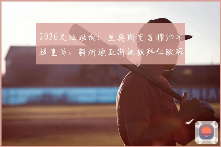 2026足坛动向：里奥斯直言穆帅不适皇马，解析迪亚斯执教拜仁欧冠前景与球队战术变化
