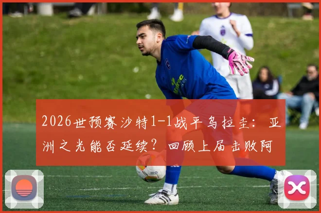 2026世预赛沙特1-1战平乌拉圭:亚洲之光能否延续?回顾上届击败阿根廷经典之战