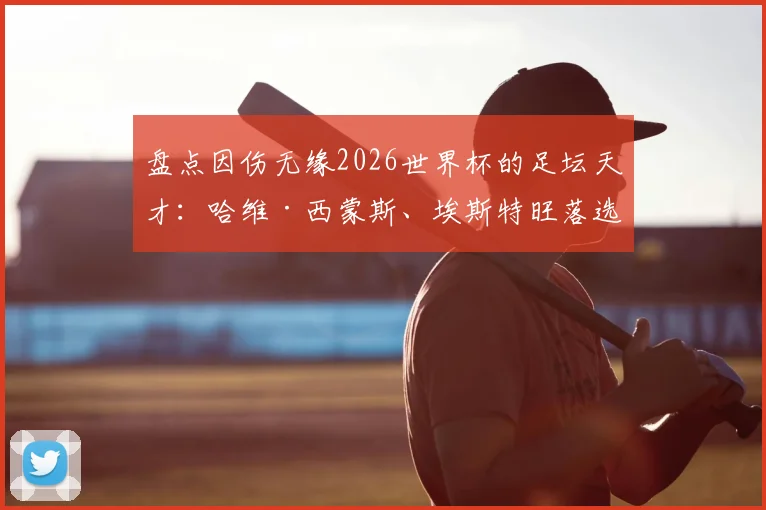 盘点因伤无缘2026世界杯的足坛天才：哈维·西蒙斯、埃斯特旺落选影响几何，谁最可惜？