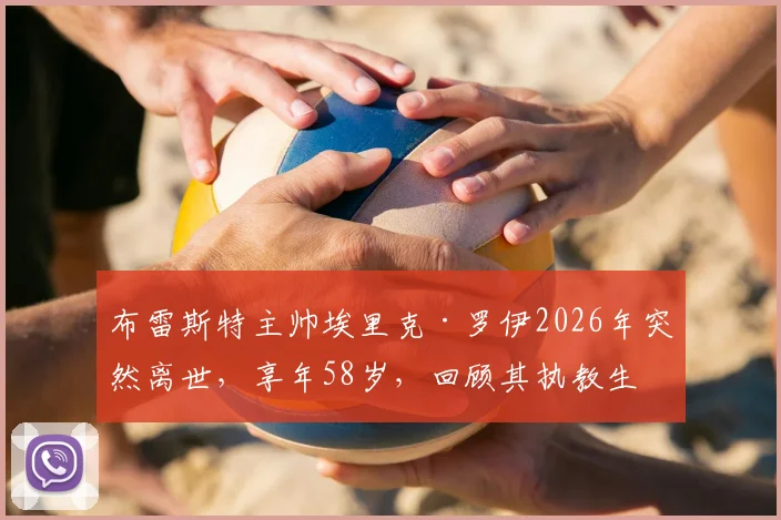 布雷斯特主帅埃里克·罗伊2026年突然离世,享年58岁,回顾其执教生涯与俱乐部动荡