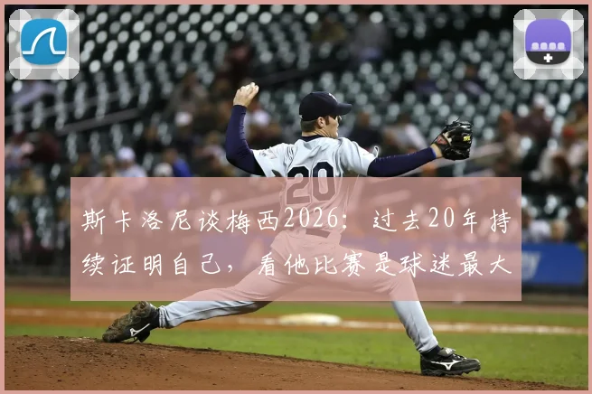 斯卡洛尼谈梅西2026:过去20年持续证明自己,看他比赛是球迷最大享受