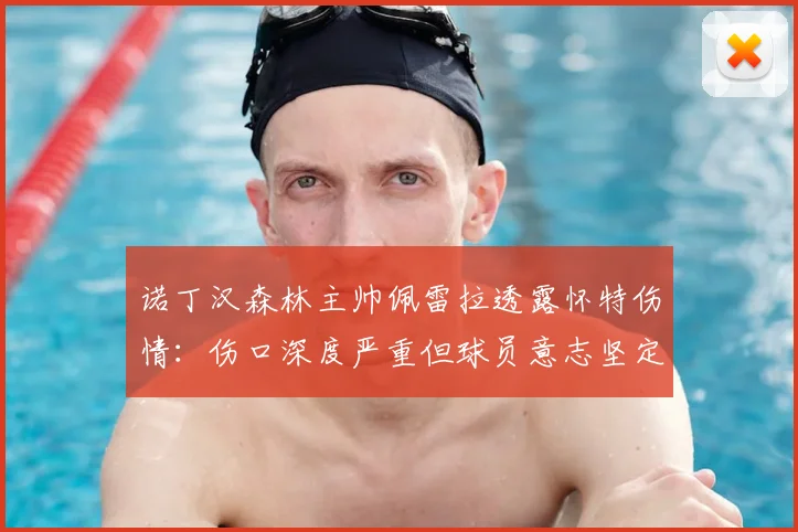 诺丁汉森林主帅佩雷拉透露怀特伤情：伤口深度严重但球员意志坚定，2026赛季复出时间表分析