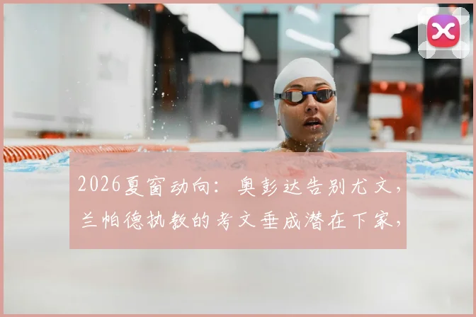 2026夏窗动向:奥彭达告别尤文,兰帕德执教的考文垂成潜在下家,租借谈判进行中