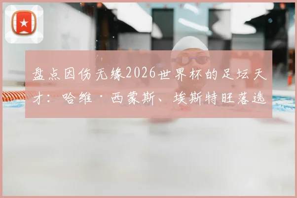盘点因伤无缘2026世界杯的足坛天才:哈维·西蒙斯、埃斯特旺落选影响几何,谁最可惜?