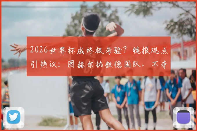 2026世界杯成终极考验?镜报观点引热议:图赫尔执教德国队,不夺冠即失败?