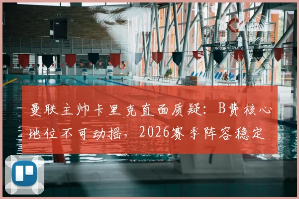 曼联主帅卡里克直面质疑：B费核心地位不可动摇，2026赛季阵容稳定是关键