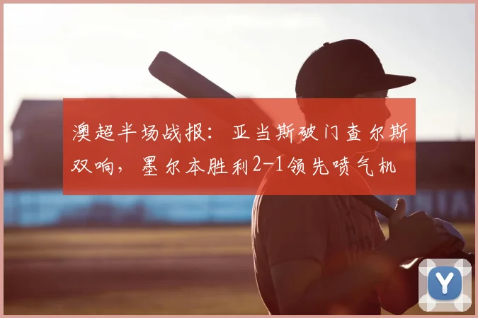 澳超半场战报:亚当斯破门查尔斯双响,墨尔本胜利2-1领先喷气机