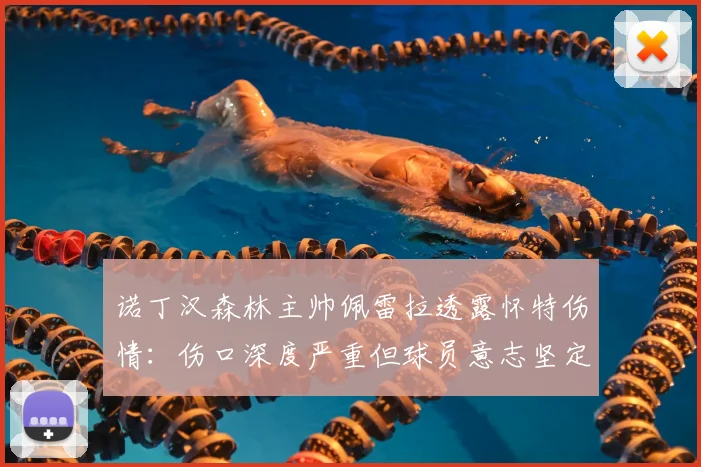 诺丁汉森林主帅佩雷拉透露怀特伤情:伤口深度严重但球员意志坚定,2026赛季复出时间表分析