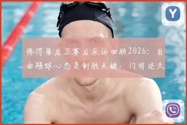 佛得角后卫赛后采访回顾2026:自由踢球心态是制胜关键,门将逆天神扑合集引热议
