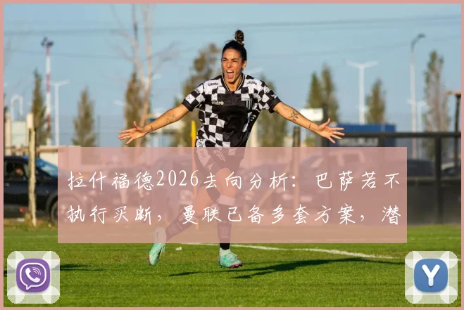 拉什福德2026去向分析:巴萨若不执行买断,曼联已备多套方案,潜在下家浮现