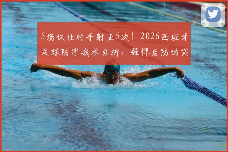 5场仅让对手射正5次!2026西班牙足球防守战术分析,强悍后防的实战数据解读