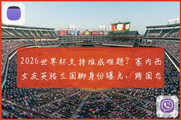2026世界杯支持谁成难题？塞内西女友英格兰国脚身份曝光，跨国恋情引热议