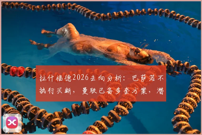 拉什福德2026去向分析：巴萨若不执行买断，曼联已备多套方案，潜在下家浮现