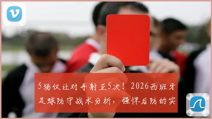 5场仅让对手射正5次！2026西班牙足球防守战术分析，强悍后防的实战数据解读
