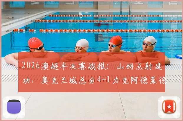 2026澳超半决赛战报：山姆点射建功，奥克兰城总分4-1力克阿德莱德联，强势晋级决赛对阵分析