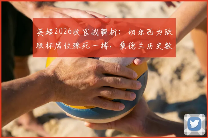 英超2026收官战解析:切尔西为欧联杯席位殊死一搏,桑德兰历史数据堪忧