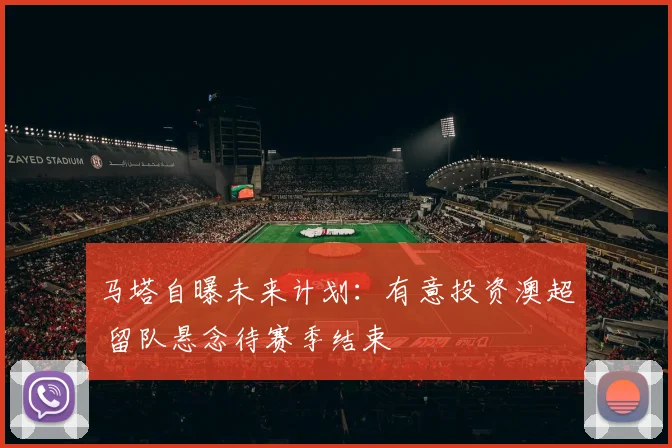 马塔自曝未来计划：有意投资澳超 留队悬念待赛季结束