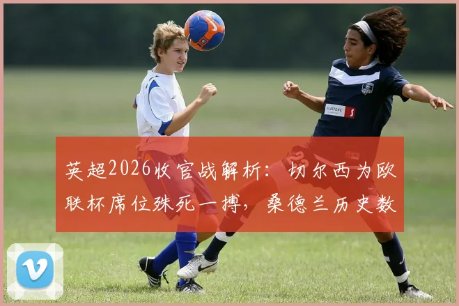 英超2026收官战解析:切尔西为欧联杯席位殊死一搏,桑德兰历史数据堪忧