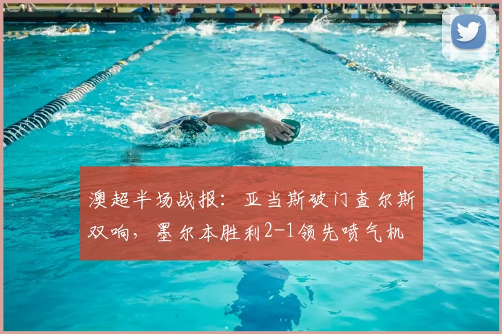 澳超半场战报:亚当斯破门查尔斯双响,墨尔本胜利2-1领先喷气机